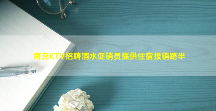 南充KTV招聘酒水促销员提供住宿报销路半