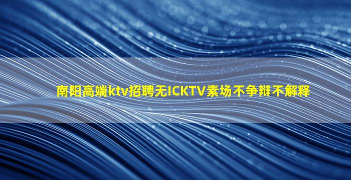 南阳高端ktv招聘无ICKTV素场不争辩不解释